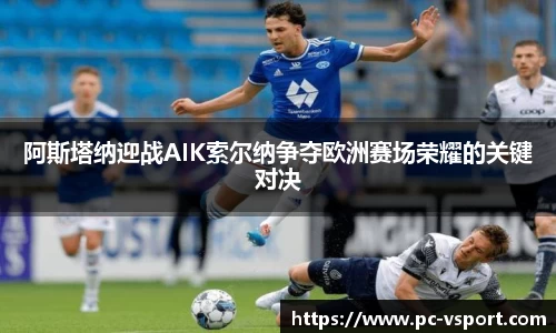 阿斯塔纳迎战AIK索尔纳争夺欧洲赛场荣耀的关键对决
