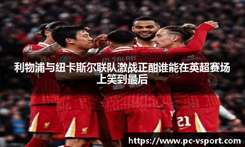 利物浦与纽卡斯尔联队激战正酣谁能在英超赛场上笑到最后